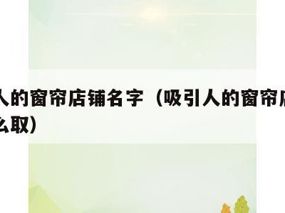 吸引人的窗帘店铺名字（吸引人的窗帘店铺名字怎么取）