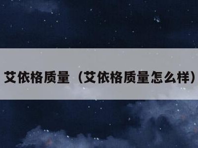 艾依格质量(艾依格质量怎么样)