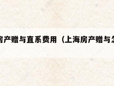 上海房产赠与直系费用（上海房产赠与怎么收费）