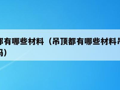 吊顶都有哪些材料(吊顶都有哪些材料吊顶好安装吗)