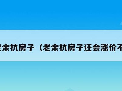 老余杭房子(老余杭房子还会涨价不)