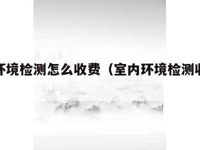 室内环境检测怎么收费（室内环境检测收费标准）