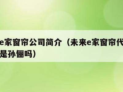 未来e家窗帘公司简介（未来e家窗帘代言人真的是孙俪吗）