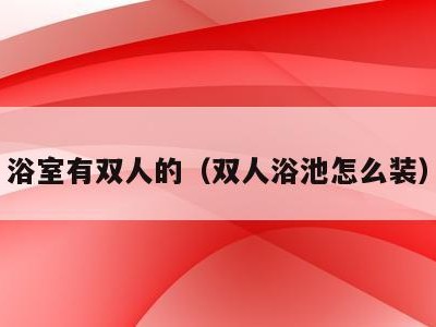 浴室有双人的（双人浴池怎么装）