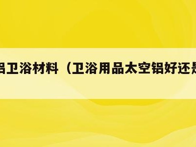 太空铝卫浴材料(卫浴用品太空铝好还是不锈钢)