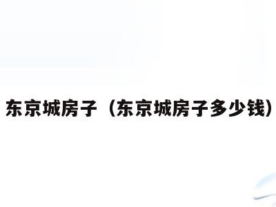 东京城房子（东京城房子多少钱）