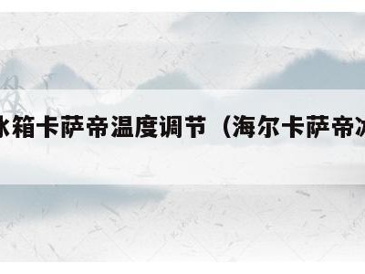 海尔冰箱卡萨帝温度调节(海尔卡萨帝冰箱设置)