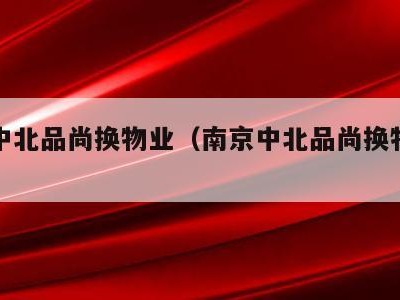 南京中北品尚换物业(南京中北品尚换物业怎么样)