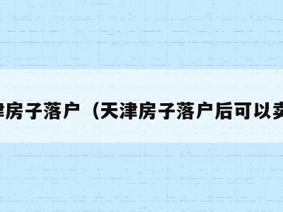 天津房子落户(天津房子落户后可以卖吗)