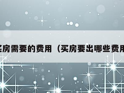 买房需要的费用(买房要出哪些费用)