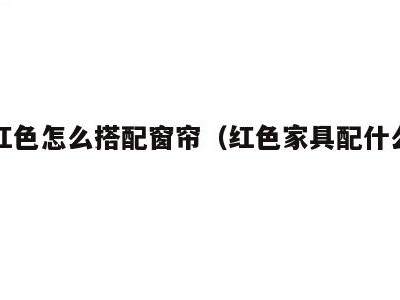 家具红色怎么搭配窗帘（红色家具配什么窗帘）