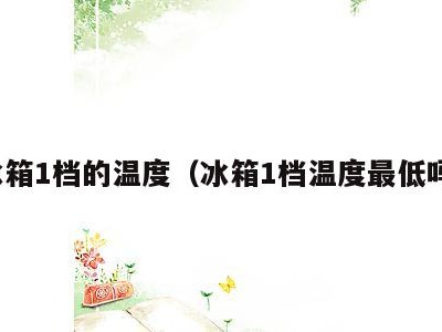 冰箱1档的温度(冰箱1档温度最低吗)