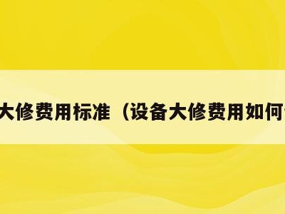 设备大修费用标准(设备大修费用如何计算)
