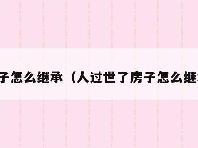 房子怎么继承(人过世了房子怎么继承)