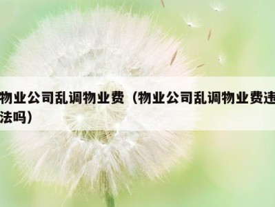 物业公司乱调物业费(物业公司乱调物业费违法吗)