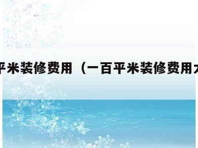 一百平米装修费用（一百平米装修费用大概多少）