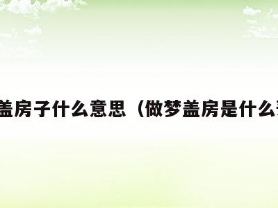 做梦盖房子什么意思(做梦盖房是什么预兆)