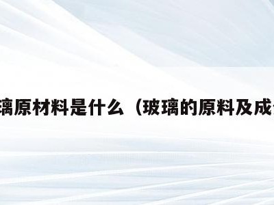 玻璃原材料是什么（玻璃的原料及成分）