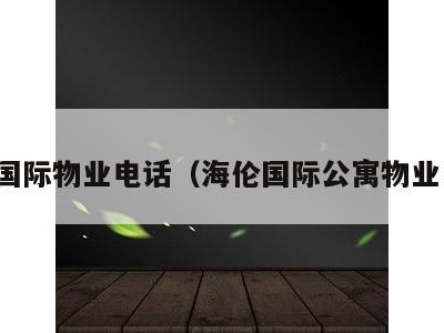 海伦国际物业电话(海伦国际公寓物业电话)