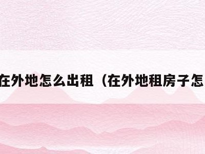 房子在外地怎么出租（在外地租房子怎么租）
