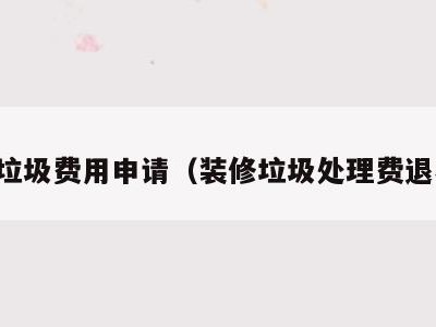 装修垃圾费用申请（装修垃圾处理费退不退）