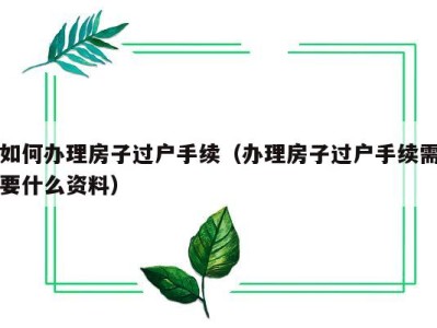 如何办理房子过户手续(办理房子过户手续需要什么资料)