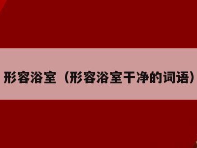 形容浴室（形容浴室干净的词语）