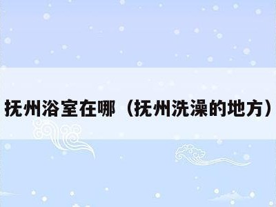 抚州浴室在哪（抚州洗澡的地方）