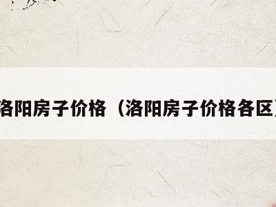 洛阳房子价格(洛阳房子价格各区)