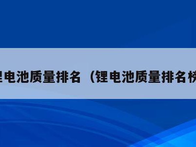 锂电池质量排名（锂电池质量排名榜）