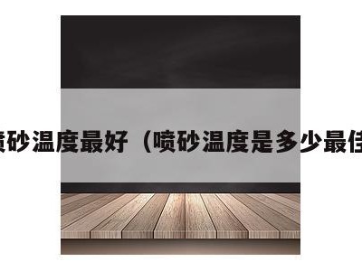 喷砂温度最好(喷砂温度是多少最佳)