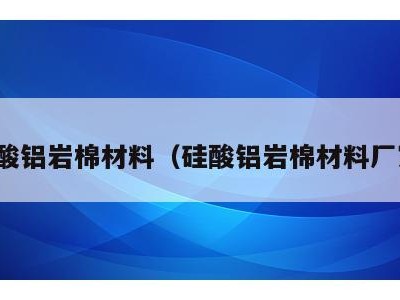 硅酸铝岩棉材料（硅酸铝岩棉材料厂家）