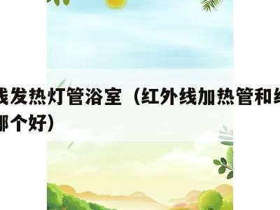 红外线发热灯管浴室(红外线加热管和红外线灯泡哪个好)