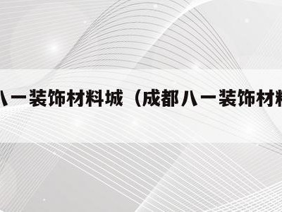 成都八一装饰材料城(成都八一装饰材料城地址)