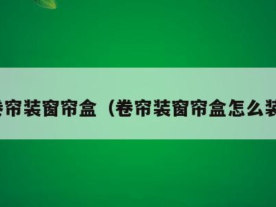 卷帘装窗帘盒(卷帘装窗帘盒怎么装)