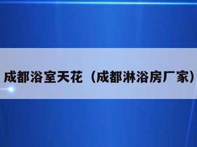 成都浴室天花(成都淋浴房厂家)
