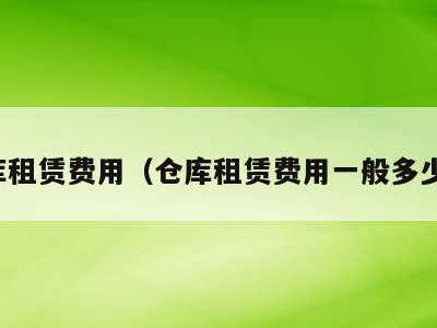 仓库租赁费用（仓库租赁费用一般多少钱）
