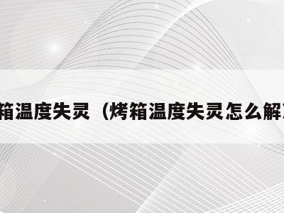 烤箱温度失灵（烤箱温度失灵怎么解决）