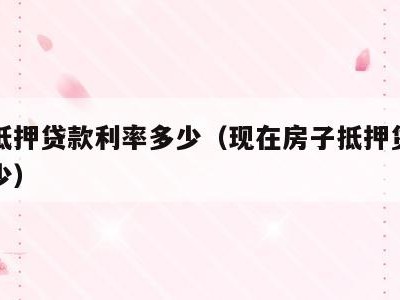 房子抵押贷款利率多少(现在房子抵押贷款利率多少)