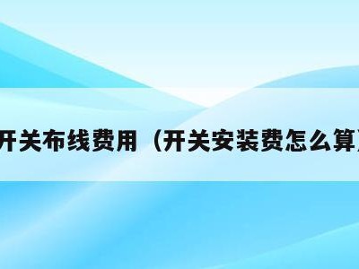 开关布线费用(开关安装费怎么算)