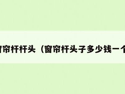 窗帘杆杆头（窗帘杆头子多少钱一个）