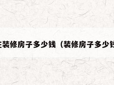 现在装修房子多少钱（装修房子多少钱啊）