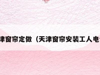 天津窗帘定做（天津窗帘安装工人电话）