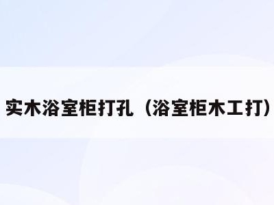 实木浴室柜打孔(浴室柜木工打)