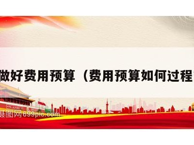 如何做好费用预算（费用预算如何过程管控）