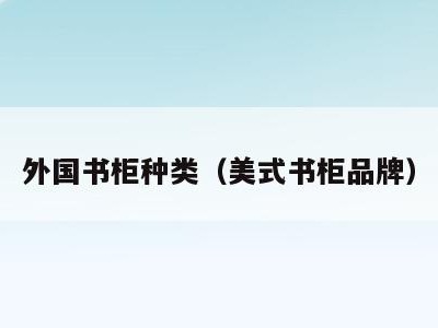 外国书柜种类（美式书柜品牌）