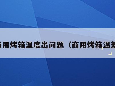 商用烤箱温度出问题(商用烤箱温差)