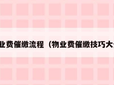 物业费催缴流程（物业费催缴技巧大全）