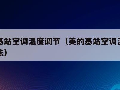 美的基站空调温度调节(美的基站空调温度调节方法)