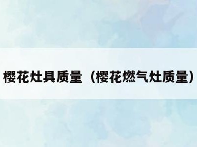 樱花灶具质量（樱花燃气灶质量）